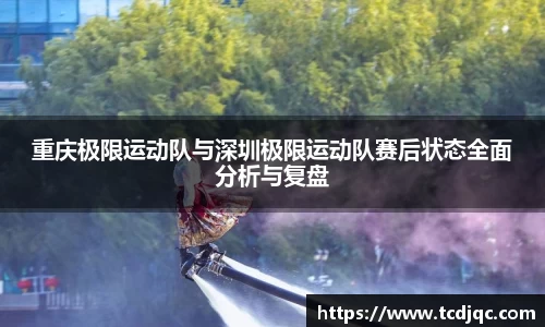 重庆极限运动队与深圳极限运动队赛后状态全面分析与复盘