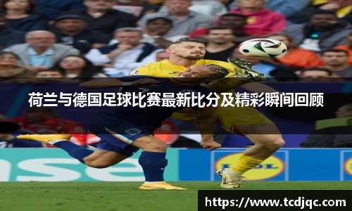 荷兰与德国足球比赛最新比分及精彩瞬间回顾