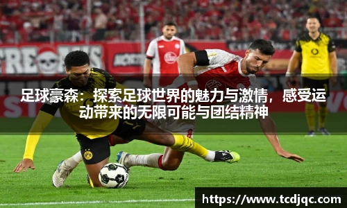 足球豪森：探索足球世界的魅力与激情，感受运动带来的无限可能与团结精神